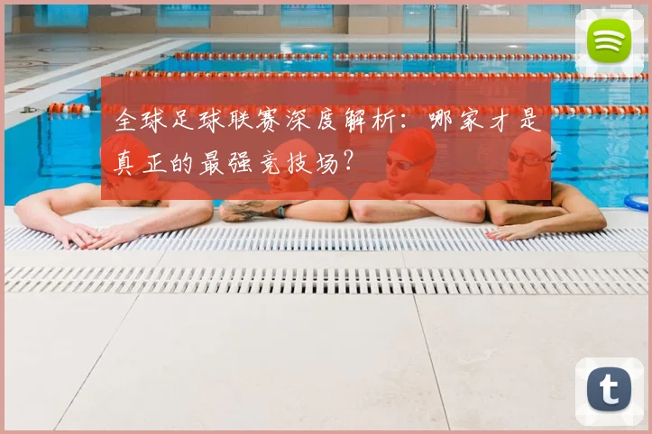 全球足球联赛深度解析：哪家才是真正的最强竞技场？
