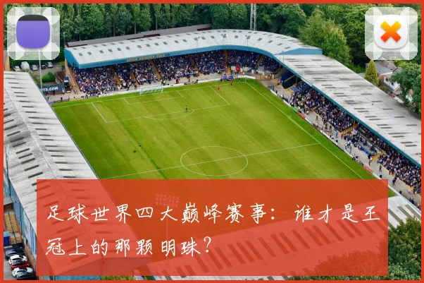 足球世界四大巅峰赛事:谁才是王冠上的那颗明珠?