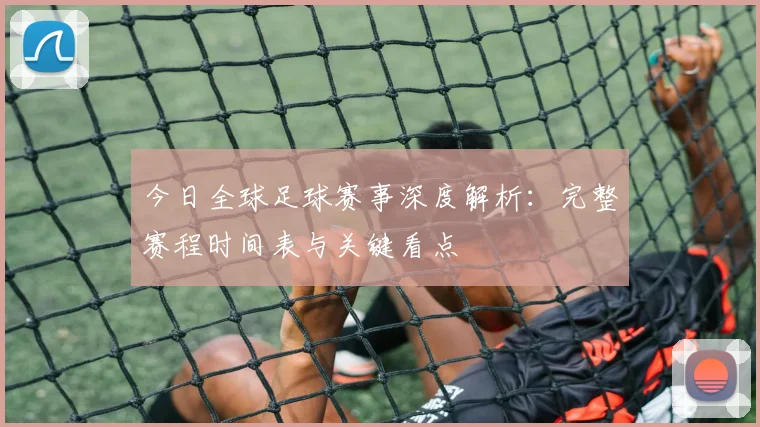 今日全球足球赛事深度解析:完整赛程时间表与关键看点