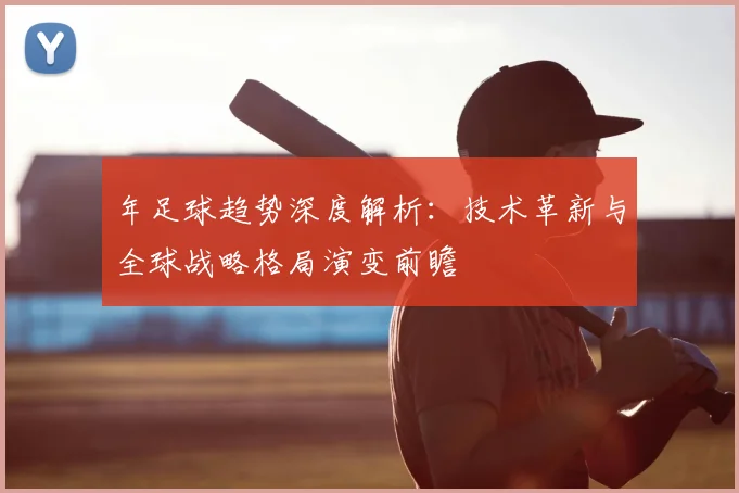 年足球趋势深度解析：技术革新与全球战略格局演变前瞻