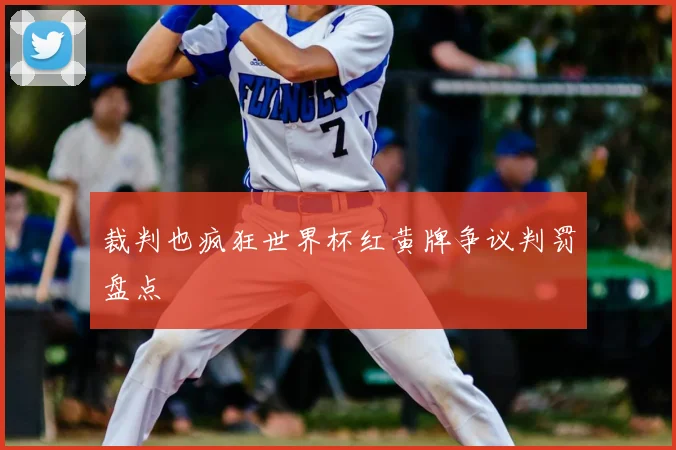 裁判也疯狂世界杯红黄牌争议判罚盘点