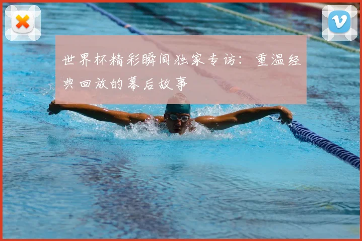 世界杯精彩瞬间独家专访:重温经典回放的幕后故事