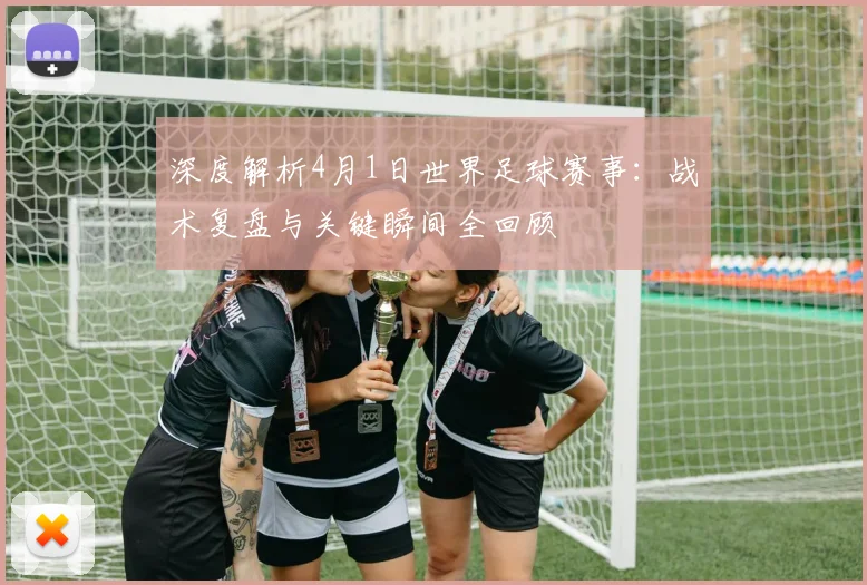 深度解析4月1日世界足球赛事：战术复盘与关键瞬间全回顾