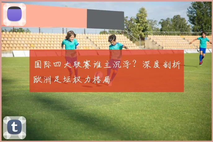 国际四大联赛谁主沉浮?深度剖析欧洲足坛权力格局