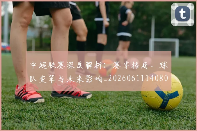 中超联赛深度解析：赛季格局、球队变革与未来影响_20260611140801