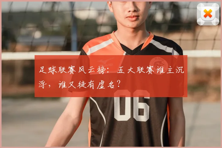 足球联赛风云榜：五大联赛谁主沉浮，谁又徒有虚名？