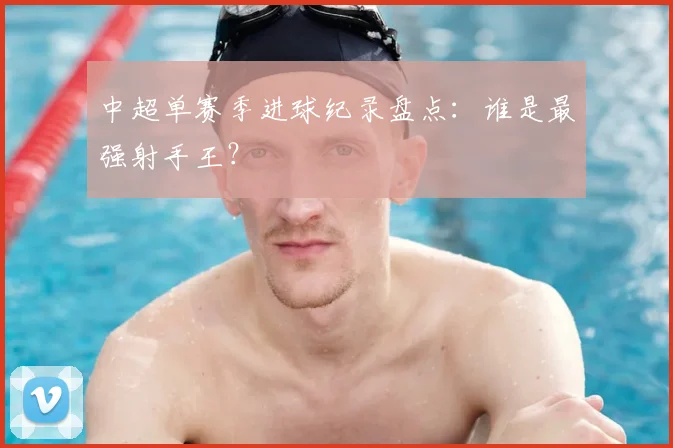 中超单赛季进球纪录盘点:谁是最强射手王?
