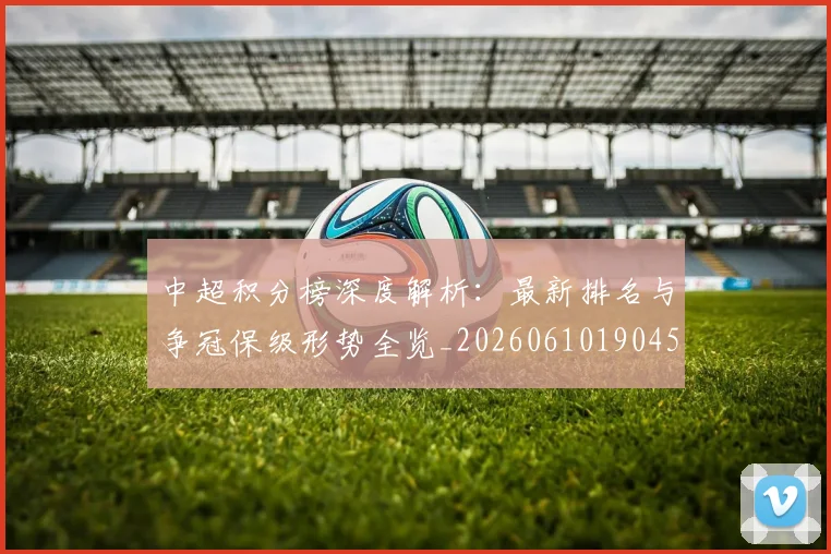 中超积分榜深度解析:最新排名与争冠保级形势全览_20260610190454