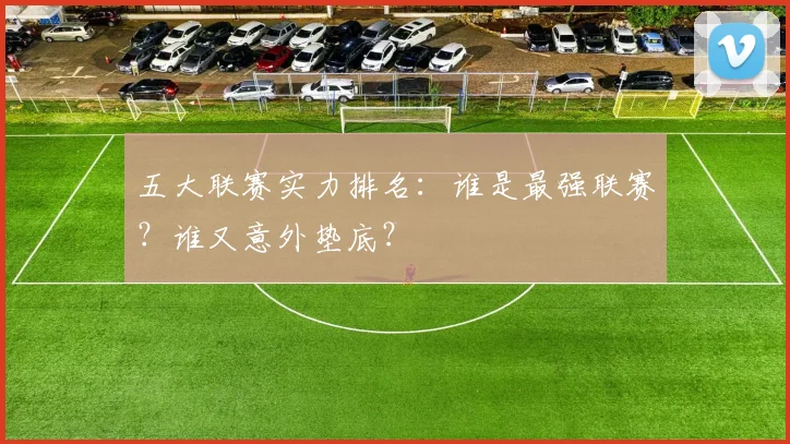 五大联赛实力排名:谁是最强联赛?谁又意外垫底?