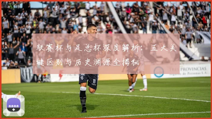 联赛杯与足总杯深度解析:五大关键区别与历史渊源全揭秘
