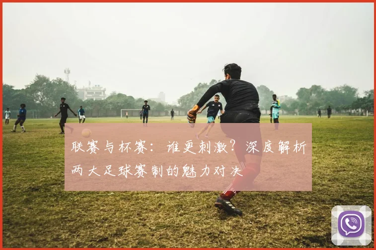 联赛与杯赛：谁更刺激？深度解析两大足球赛制的魅力对决