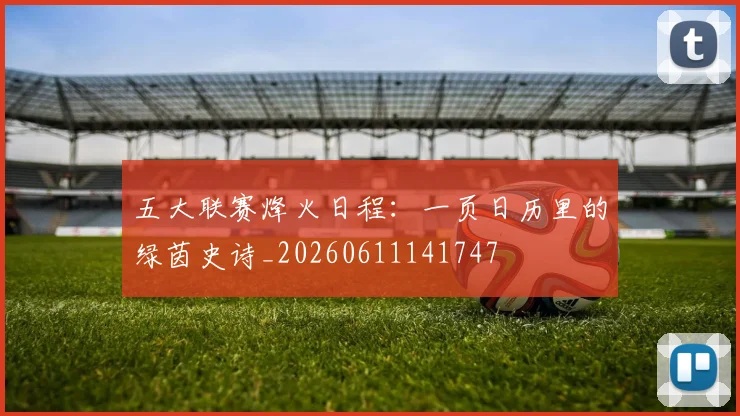 五大联赛烽火日程：一页日历里的绿茵史诗_20260611141747