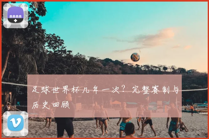 足球世界杯几年一次？完整赛制与历史回顾