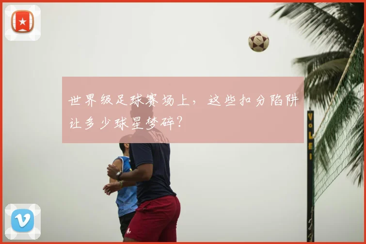 世界级足球赛场上，这些扣分陷阱让多少球星梦碎？