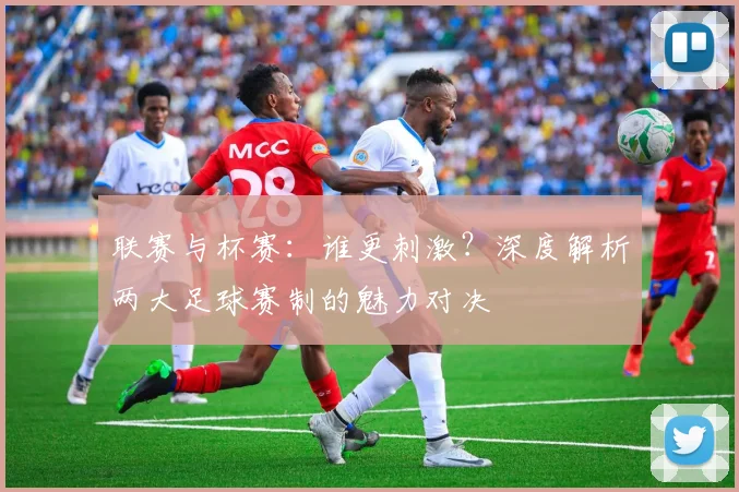 联赛与杯赛：谁更刺激？深度解析两大足球赛制的魅力对决