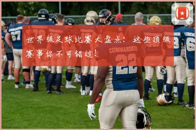 世界级足球比赛大盘点:这些顶级赛事你不可错过!