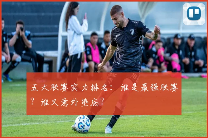 五大联赛实力排名：谁是最强联赛？谁又意外垫底？