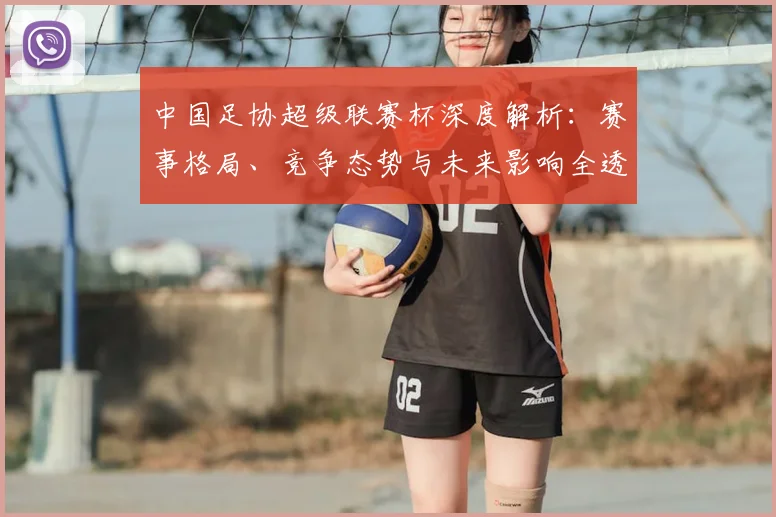 中国足协超级联赛杯深度解析：赛事格局、竞争态势与未来影响全透视_20260610190304