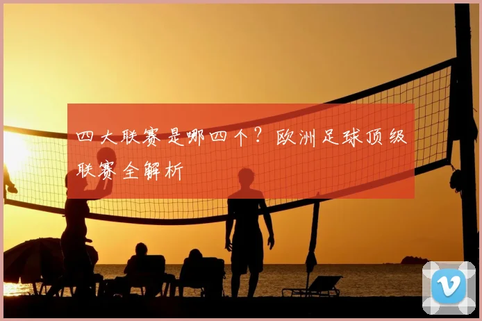 四大联赛是哪四个？欧洲足球顶级联赛全解析