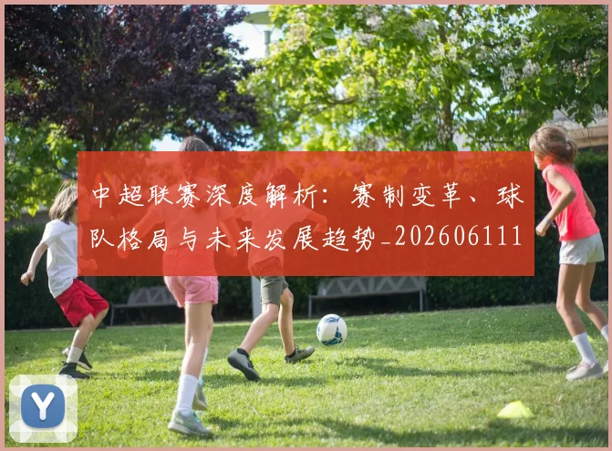 中超联赛深度解析:赛制变革、球队格局与未来发展趋势_20260611140755
