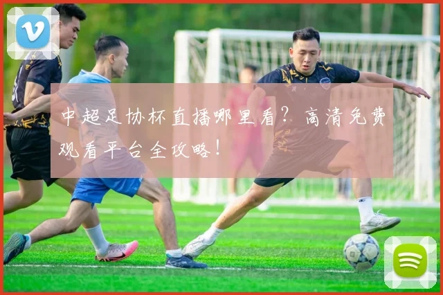 中超足协杯直播哪里看？高清免费观看平台全攻略！