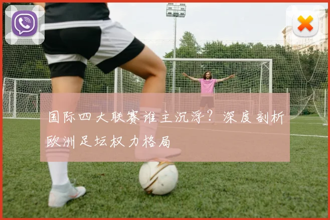 国际四大联赛谁主沉浮？深度剖析欧洲足坛权力格局
