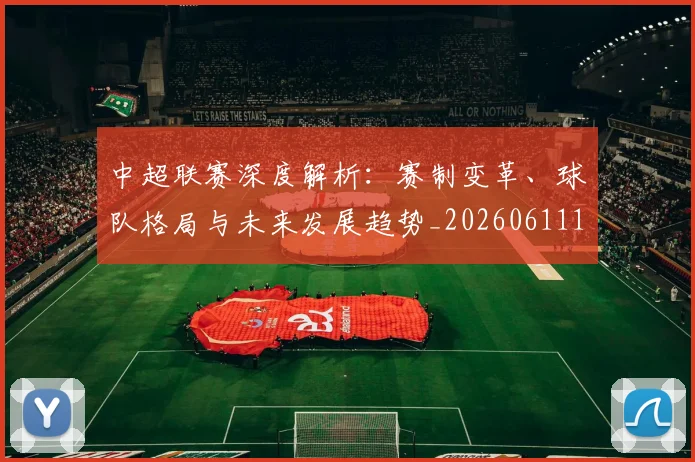 中超联赛深度解析：赛制变革、球队格局与未来发展趋势_20260611140755